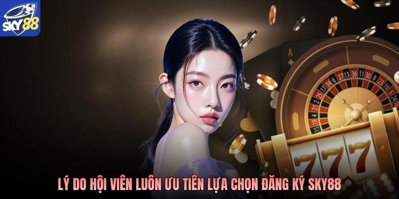 Lý do hội viên luôn ưu tiên lựa chọn đăng ký Sky88