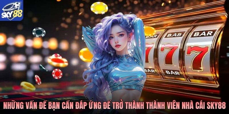 Những vấn đề bạn cần đáp ứng để trở thành thành viên nhà cái Sky88