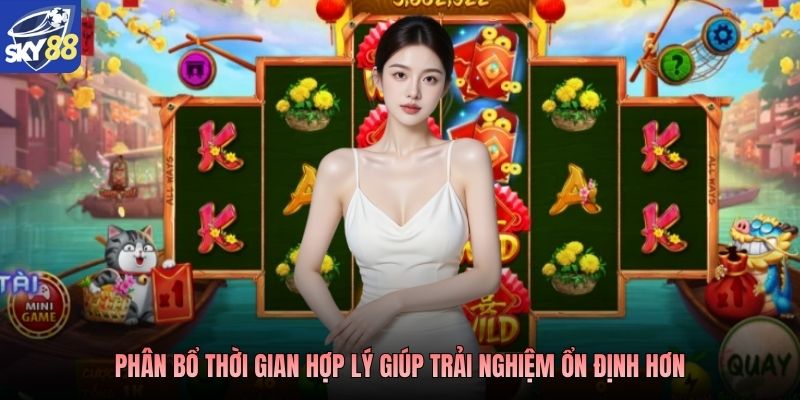 Phân bổ thời gian hợp lý giúp trải nghiệm ổn định hơn